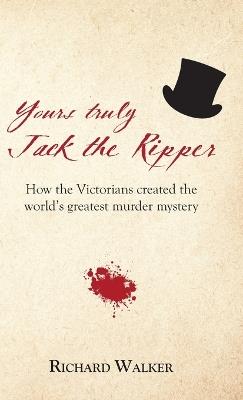 Yours Truly Jack the Ripper: How the Victorians created the world's greatest murder mystery - Richard Walker - cover