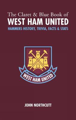 The Claret and Blue Book of West Ham United: Hammers History, Trivia, Facts and Stats - John Northcutt - cover