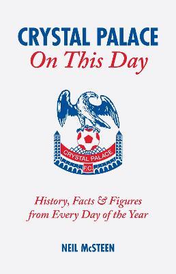 Crystal Palace On This Day: History, Facts and Figures from Every Day of the Year - Neil McSteen - cover