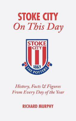 Stoke City On This Day: History, Facts & Figures from Every Day of the Year - Richard Murphy - cover