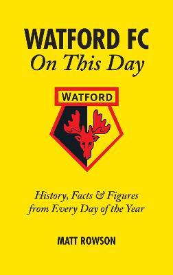 Watford FC On This Day: History Facts and Figures from Every Day of the Year - Matt Rowson - cover