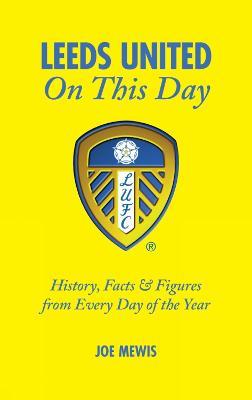 Leeds United On This Day: History, Facts & Figures from Every Day of the Year - Joe Mewis - cover