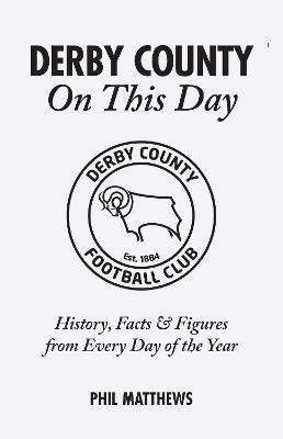 Derby County On This Day: History, Facts & Figures from Every Day of the Year - Phil Matthews - cover