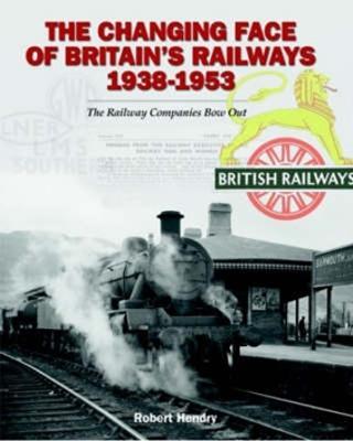 The Changing Face of Britain's Railways 1938-1953: The Railway Companies Bow Out - Robert Hendry - cover