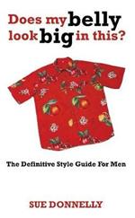 Does My Belly Look Big In This?: The Definitive Style Guide For Men