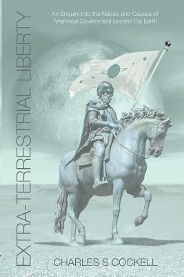 Extra-Terrestrial Liberty An Enquiry into the Nature and Causes of Tyrannical Government Beyond the Earth - Charles S. Cockell - cover