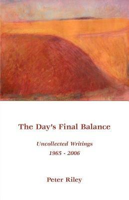 The Day's Final Balance: Uncollected Writings 1965-2006 - Peter Riley - cover