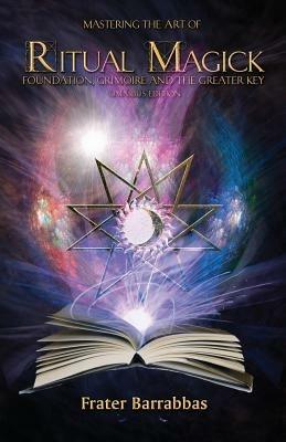 Mastering the Art of Ritual Magick: Foundation, Grimoire and the Greater Key - Frater Barrabbas - cover