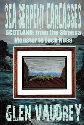 Sea Serpent Carcasses: Scotland - from The Stronsa Monster to Loch Ness - Glen Vaudrey - cover