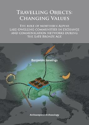 Travelling Objects: Changing Values: The role of northern Alpine lake-dwelling communities in exchange and communication networks during the Late Bronze Age - Benjamin Jennings - cover