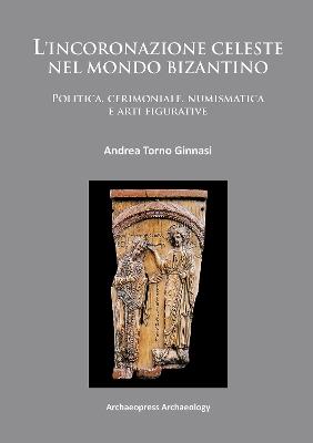 L'incoronazione celeste nel mondo Bizantino: Politica, cerimoniale, numismatica e arti figurative - Andrea Torno Ginnasi - cover