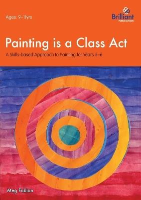 Painting is a Class Act, Years 5-6: A Skills-based Approach to Painting - Meg Fabian - cover