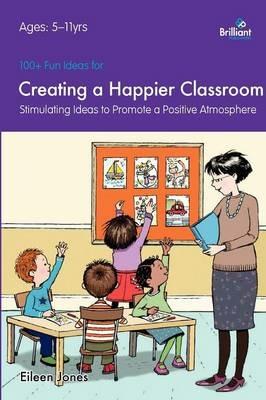 100+ Fun Ideas for a Creating a Happier Classroom: Stimulating Ideas to Promote a Positive Atmosphere - Eileen Jones - cover