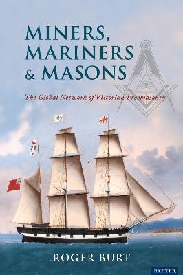 Miners, Mariners & Masons: The Global Network of Victorian Freemasonry - Roger Burt - cover