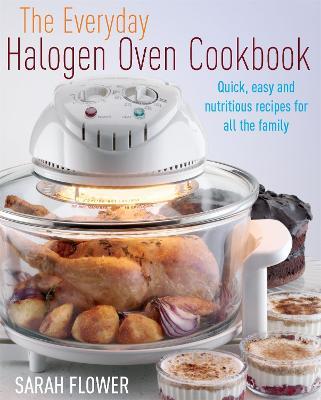 The Everyday Halogen Oven Cookbook: Quick, Easy and Nutritious Recipes for All the Family - Sarah Flower - cover