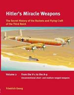 Hitler'S Miracle Weapons Volume 2: The Secret History of the Rockets and Flying Craft of the Third Reich Volume 2: from the V-1 to the A-9, Unconventional Short- and Medium-Ranged Weapons