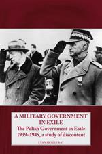 A Military Government in Exile: The Polish Government in Exile 1939–1945, a Study of Discontent