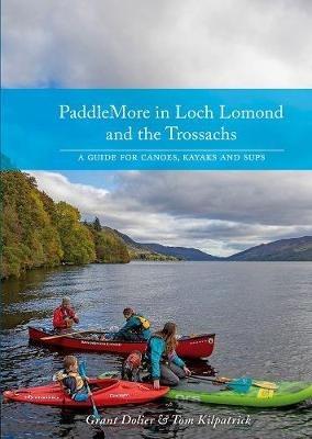 PaddleMore in Loch Lomond and The Trossachs: A Guide for Canoes, Kayaks and SUPs - Grant Dolier,Tom Kilpatrick - cover