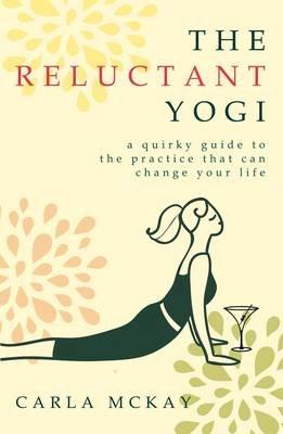 The Reluctant Yogi: A Quirky Guide To The Practice That Can Change Your Life - Carla McKay - cover