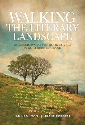 Walking the Literary Landscape: 20 classic walks for book-lovers in Northern England - Ian Hamilton,Diane Roberts - cover