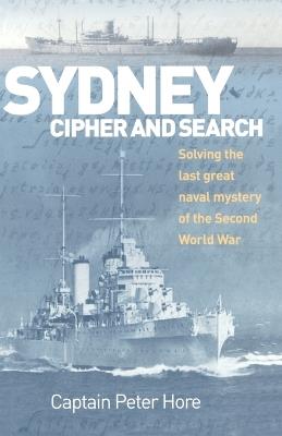 Sydney Cipher and Search: Solving the Last Great Naval Mystery of the Second World Wa - Peter Hore - cover