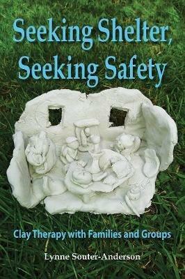 Seeking Shelter, Seeking Safety: Clay Therapy with Families and Groups - Lynne Souter-Anderson - cover