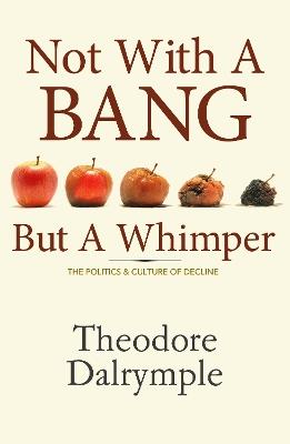 Not With a Bang But a Whimper: The Politics and Culture of Decline - Theodore Dalrymple - cover