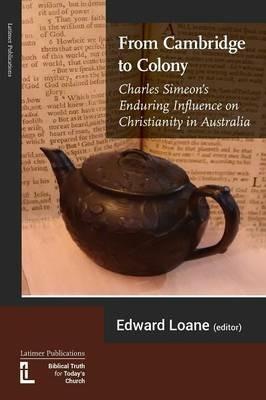 From Cambridge to Colony: Charles Simeon's Enduring Influence on Christianity in Australia - Grant Maple,David Furse-Roberts - cover