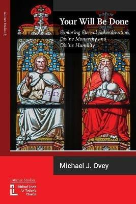 Your Will Be Done: Exploring Eternal Subordination, Divine Monarchy and Divine Humility - Michael J Ovey - cover