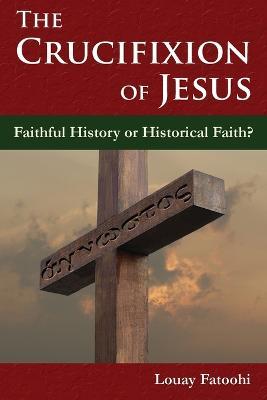 The Crucifixion of Jesus: Faithful History or Historical Faith? - Louay Fatoohi - cover