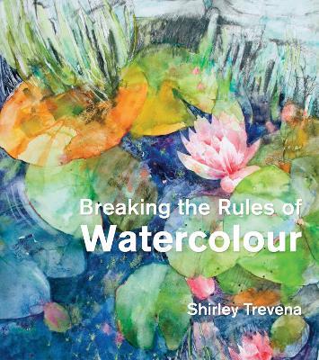 Breaking the Rules of Watercolour: Painting secrets and techniques - Shirley Trevena - cover