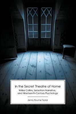 In the Secret Theatre of Home: Wilkie Collins, Sensation Narrative, and Nineteenth-Century Psychology - Jenny Bourne Taylor - cover