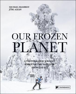 Our Frozen Planet: A Photographic Journey Through the World of Snow and Ice - Michael Hambrey,Jürg Alean - cover