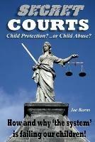 Secret Courts: Child Protection or Child Abuse? How and why 'the system' is failing our children! - Joe Burns - cover
