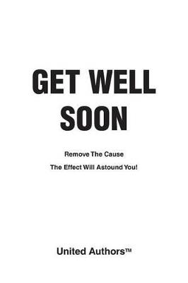 Get Well Soon: Remove the Cause the Effect Will Astound You! - United Authors - cover