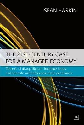 The 21st Century Case for a Managed Economy: The Role of Disequilibrium, Feedback Loops and Scientific Method in Post-crash Economics - Sean Harkin - cover