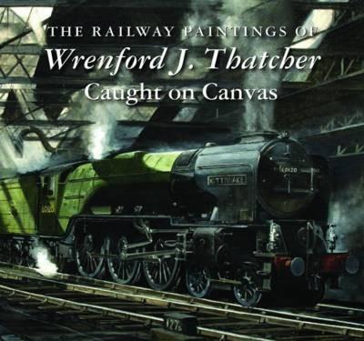 The Railway Paintings of Wrenford J. Thatcher: Caught on Canvas - cover