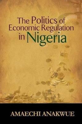 The Politics of Economic Regulation in Nigeria - Amaechi Anakwue - cover