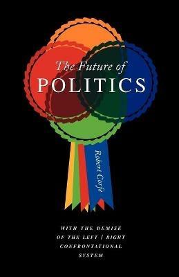 The Future of Politics: With the Demise of the Left/Right Confrontational System - Robert Corfe - cover