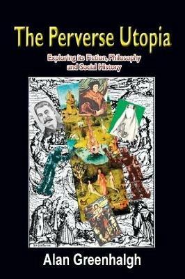 The Perverse Utopia: Exploring Its Fiction, Philosophy and Social History - Alan Greenhalgh - cover