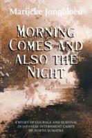 Morning Comes and Also the Night: A Story of Courage and Survival in Japanese Internment Camps of North Sumatra