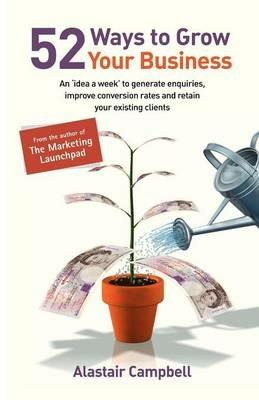 52 Ways to Grow Your Business: An Idea a Week to Generate Enquiries, Improve Conversion Rates and Retain Clients - Alastair Campbell - cover