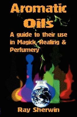 Aromatic Oils: A Guide to Their Use in Magick, Healing & Perfumery - Ray Sherwin - cover