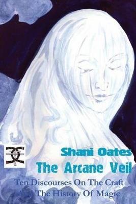 The Arcane Veil: Ten Discourses on The Craft & the History of Magic - Shani Oates - cover