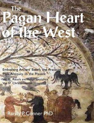 The Pagan Heart of the West: Embodying Ancient Beliefs and Practices from Antiquity to the Present: Vol. III -- Rituals and Ritual Specialists / Vol. IV -- Christianisation - Randy P. Conner - cover