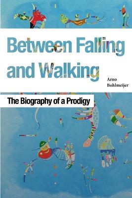 Between Falling and Walking: The Biography of a Prodigy - Arno Bohlmeijer - cover