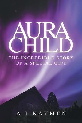 Aura Child: The incredible story of a special gift - A I Kaymen - cover