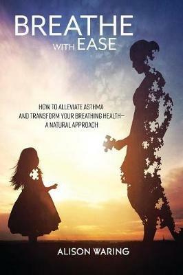Breathe with Ease: How to Alleviate Asthma and Transform Your Breathing Health-A Natural Approach - Alison Waring - cover
