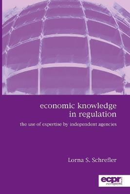 Economic Knowledge in Regulation: The Use of Expertise by Independent Agencies - Lorna S Schrefler - cover