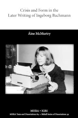 Crisis and Form in the Later Writing of Ingeborg Bachmann: An Aesthetic Examination of the Poetic Drafts of the 1960s - Aine McMurtry - cover